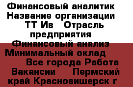 Финансовый аналитик › Название организации ­ ТТ-Ив › Отрасль предприятия ­ Финансовый анализ › Минимальный оклад ­ 25 000 - Все города Работа » Вакансии   . Пермский край,Красновишерск г.